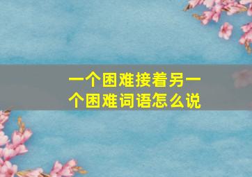 一个困难接着另一个困难词语怎么说