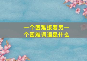 一个困难接着另一个困难词语是什么