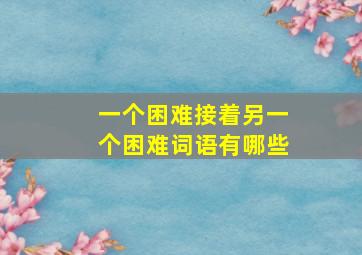 一个困难接着另一个困难词语有哪些