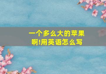 一个多么大的苹果啊!用英语怎么写