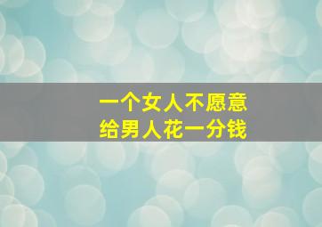 一个女人不愿意给男人花一分钱