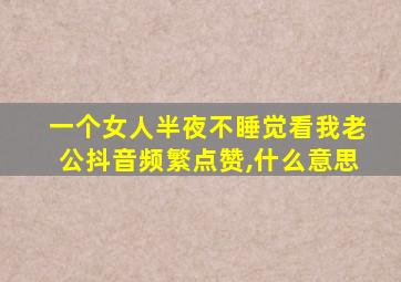 一个女人半夜不睡觉看我老公抖音频繁点赞,什么意思