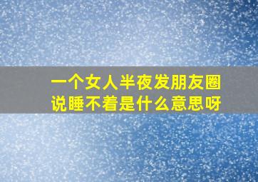 一个女人半夜发朋友圈说睡不着是什么意思呀