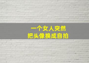 一个女人突然把头像换成自拍