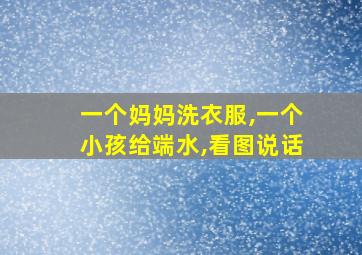 一个妈妈洗衣服,一个小孩给端水,看图说话