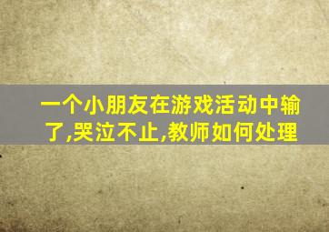 一个小朋友在游戏活动中输了,哭泣不止,教师如何处理