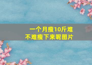 一个月瘦10斤难不难瘦下来呢图片