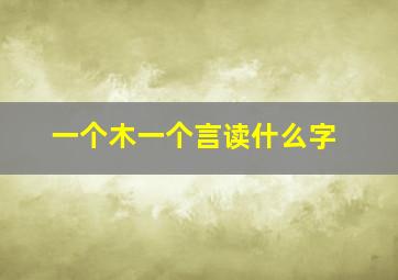 一个木一个言读什么字