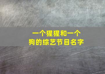 一个猩猩和一个狗的综艺节目名字