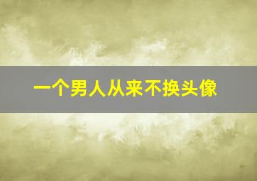 一个男人从来不换头像