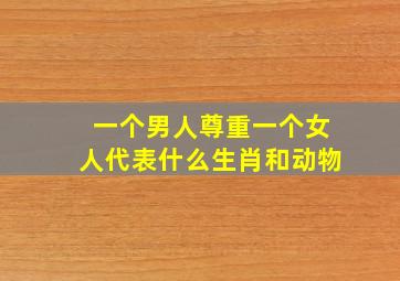 一个男人尊重一个女人代表什么生肖和动物