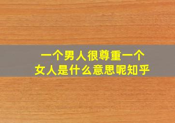 一个男人很尊重一个女人是什么意思呢知乎