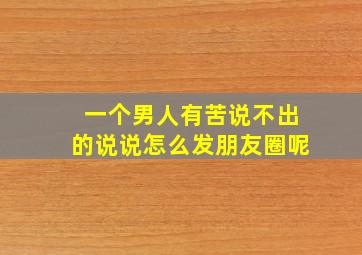 一个男人有苦说不出的说说怎么发朋友圈呢