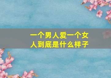 一个男人爱一个女人到底是什么样子