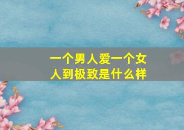 一个男人爱一个女人到极致是什么样