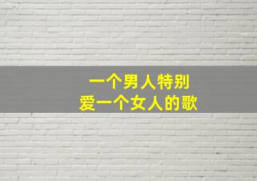 一个男人特别爱一个女人的歌