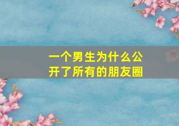 一个男生为什么公开了所有的朋友圈