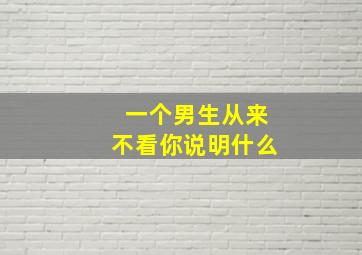 一个男生从来不看你说明什么