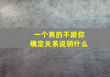 一个男的不跟你确定关系说明什么