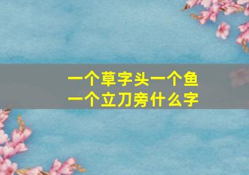 一个草字头一个鱼一个立刀旁什么字