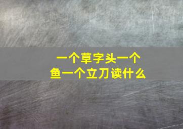 一个草字头一个鱼一个立刀读什么