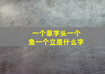 一个草字头一个鱼一个立是什么字