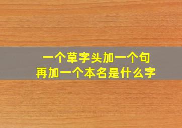 一个草字头加一个句再加一个本名是什么字