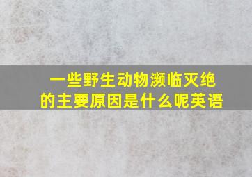 一些野生动物濒临灭绝的主要原因是什么呢英语