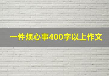 一件烦心事400字以上作文