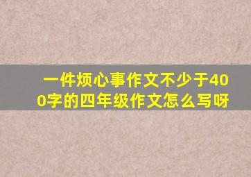 一件烦心事作文不少于400字的四年级作文怎么写呀