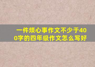 一件烦心事作文不少于400字的四年级作文怎么写好