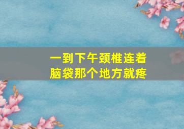 一到下午颈椎连着脑袋那个地方就疼