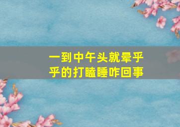 一到中午头就晕乎乎的打瞌睡咋回事