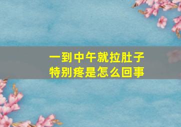 一到中午就拉肚子特别疼是怎么回事