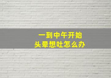 一到中午开始头晕想吐怎么办