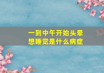 一到中午开始头晕想睡觉是什么病症