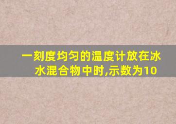 一刻度均匀的温度计放在冰水混合物中时,示数为10