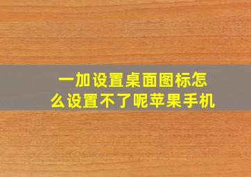 一加设置桌面图标怎么设置不了呢苹果手机