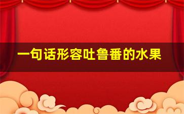 一句话形容吐鲁番的水果