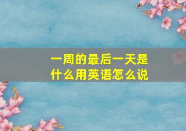 一周的最后一天是什么用英语怎么说