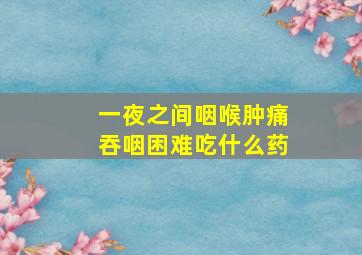 一夜之间咽喉肿痛吞咽困难吃什么药