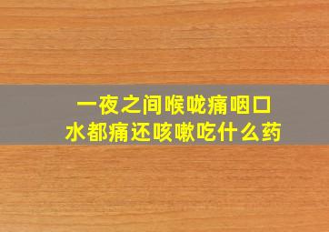 一夜之间喉咙痛咽口水都痛还咳嗽吃什么药