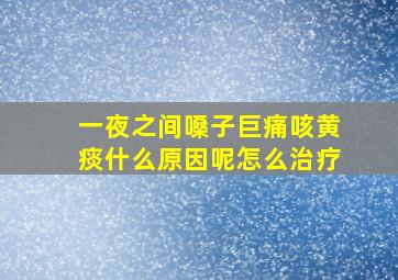 一夜之间嗓子巨痛咳黄痰什么原因呢怎么治疗