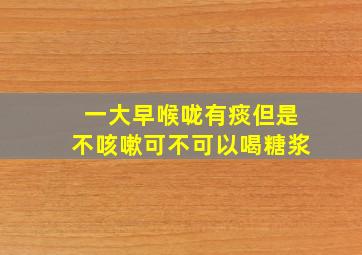 一大早喉咙有痰但是不咳嗽可不可以喝糖浆