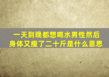 一天到晚都想喝水男性然后身体又瘦了二十斤是什么意思