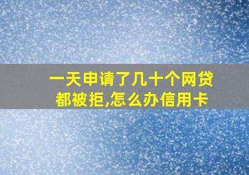 一天申请了几十个网贷都被拒,怎么办信用卡