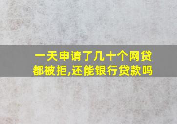 一天申请了几十个网贷都被拒,还能银行贷款吗