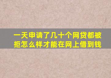 一天申请了几十个网贷都被拒怎么样才能在网上借到钱