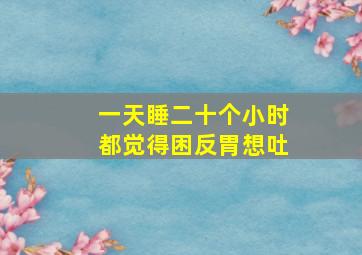 一天睡二十个小时都觉得困反胃想吐