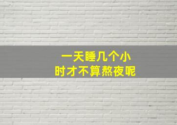 一天睡几个小时才不算熬夜呢